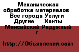 Механическая обработка материалов. - Все города Услуги » Другие   . Ханты-Мансийский,Радужный г.